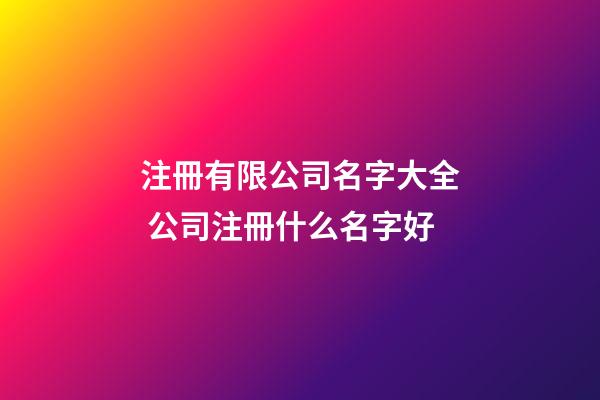 注冊有限公司名字大全 公司注冊什么名字好-第1張-公司起名-玄機派